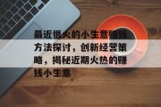 最近很火的小生意赚钱方法探讨,创新经营策略,揭秘近期火热的赚钱小生意 最近很火的小生意赚钱方法探讨,创新经营策略,揭秘近期火热的赚钱小生意