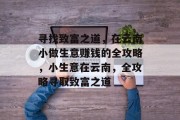 寻找致富之道,在云南小做生意赚钱的全攻略,小生意在云南,全攻略寻取致富之道 寻找致富之道,在云南小做生意赚钱的全攻略,小生意在云南,全攻略寻取致富之道