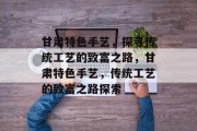 甘肃特色手艺，探寻传统工艺的致富之路，甘肃特色手艺，传统工艺的致富之路探索