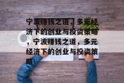 宁波赚钱之道,多元经济下的创业与投资策略,宁波赚钱之道,多元经济下的创业与投资策略 宁波赚钱之道,多元经济下的创业与投资策略,宁波赚钱之道,多元经济下的创业与投资策略