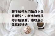 新手如何入门做点小生意赚钱?,新手如何从零开始创业,赚取点小生意的秘诀 新手如何入门做点小生意赚钱?,新手如何从零开始创业,赚取点小生意的秘诀