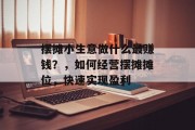 摆摊小生意做什么最赚钱?,如何经营摆摊摊位,快速实现盈利 摆摊小生意做什么最赚钱?,如何经营摆摊摊位,快速实现盈利