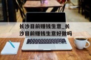 长沙目前赚钱生意_长沙目前赚钱生意好做吗 长沙目前赚钱生意_长沙目前赚钱生意好做吗