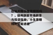 在徐州做小生意赚钱吗?,徐州创业市场前景与投资指南,小生意赚钱的可能途径 在徐州做小生意赚钱吗?,徐州创业市场前景与投资指南,小生意赚钱的可能途径