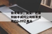伯克希尔,突变!巴菲特副手减持公司股票套现约1.39亿美元 伯克希尔,突变!巴菲特副手减持公司股票套现约1.39亿美元