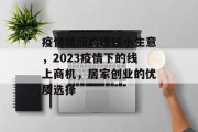 疫情期间的赚钱小生意,2023疫情下的线上商机,居家创业的优质选择 疫情期间的赚钱小生意,2023疫情下的线上商机,居家创业的优质选择