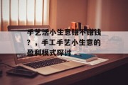 手艺活小生意赚不赚钱?,手工手艺小生意的盈利模式探讨