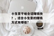 小生意干啥合适赚钱快?,适合小生意的赚钱方式有哪些? 小生意干啥合适赚钱快?,适合小生意的赚钱方式有哪些?