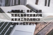 海创药业：目前，公司氘恩扎鲁胺软胶囊的相关审评工作仍按照CDE的审评程序进行中