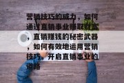 营销技巧的威力,如何通过直销事业赚取财富,直销赚钱的秘密武器,如何有效地运用营销技巧,开启直销事业的道路 营销技巧的威力,如何通过直销事业赚取财富,直销赚钱的秘密武器,如何有效地运用营销技巧,开启直销事业的道路