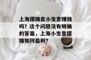 上海摆摊卖小生意赚钱吗?这个问题没有明确的答案,上海小生意摆摊如何盈利? 上海摆摊卖小生意赚钱吗?这个问题没有明确的答案,上海小生意摆摊如何盈利?