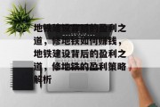 地铁建设背后的盈利之道,修地铁如何赚钱,地铁建设背后的盈利之道,修地铁的盈利策略解析