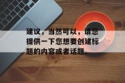 建议,当然可以,请您提供一下您想要创建标题的内容或者话题。