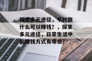 探索多元途径，平时做什么可以赚钱？，探索多元途径，日常生活中的赚钱方式有哪些？