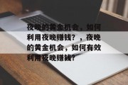 夜晚的黄金机会,如何利用夜晚赚钱?,夜晚的黄金机会,如何有效利用夜晚赚钱? 夜晚的黄金机会,如何利用夜晚赚钱?,夜晚的黄金机会,如何有效利用夜晚赚钱?