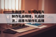 礼品经济,如何选择与制作礼品赚钱,礼品经济,选择与制作礼品赚钱的秘诀 礼品经济,如何选择与制作礼品赚钱,礼品经济,选择与制作礼品赚钱的秘诀