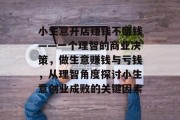小生意开店赚钱不赚钱——一个理智的商业决策,做生意赚钱与亏钱,从理智角度探讨小生意创业成败的关键因素 小生意开店赚钱不赚钱——一个理智的商业决策,做生意赚钱与亏钱,从理智角度探讨小生意创业成败的关键因素