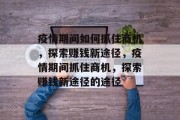 疫情期间如何抓住商机,探索赚钱新途径,疫情期间抓住商机,探索赚钱新途径的途径 疫情期间如何抓住商机,探索赚钱新途径,疫情期间抓住商机,探索赚钱新途径的途径
