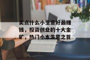 卖点什么小生意好最赚钱,投资创业的十大金矿,热门小本生意之首 卖点什么小生意好最赚钱,投资创业的十大金矿,热门小本生意之首