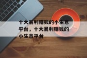 十大暴利赚钱的小生意平台,十大暴利赚钱的小生意平台 十大暴利赚钱的小生意平台,十大暴利赚钱的小生意平台