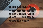 排版录入赚钱小生意,一份灵活而有前景的创意工作,排版录入赚钱小生意,一份充满潜力和创新的工作选择 排版录入赚钱小生意,一份灵活而有前景的创意工作,排版录入赚钱小生意,一份充满潜力和创新的工作选择