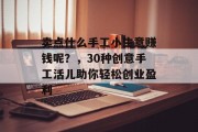 卖点什么手工小生意赚钱呢?,30种创意手工活儿助你轻松创业盈利 卖点什么手工小生意赚钱呢?,30种创意手工活儿助你轻松创业盈利