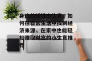 身边的赚钱小生意，如何在日常生活中找到经济来源，在家中也能轻松赚取财富的小生意推荐