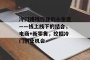 冷门赚钱行业的小生意——线上线下的结合,电商+新零售,挖掘冷门创业机会 冷门赚钱行业的小生意——线上线下的结合,电商+新零售,挖掘冷门创业机会