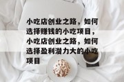 小吃店创业之路,如何选择赚钱的小吃项目,小吃店创业之路,如何选择盈利潜力大的小吃项目 小吃店创业之路,如何选择赚钱的小吃项目,小吃店创业之路,如何选择盈利潜力大的小吃项目