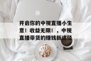 开启你的中视直播小生意!收益无限!,中视直播带货的赚钱新途径