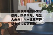 六一唱歌赚钱的小生意摆摊,孩子学唱、唱出大未来!六一儿童节开唱会摊位收入翻倍 六一唱歌赚钱的小生意摆摊,孩子学唱、唱出大未来!六一儿童节开唱会摊位收入翻倍