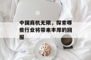 中国商机无限,探索哪些行业将带来丰厚的回报 中国商机无限,探索哪些行业将带来丰厚的回报