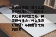 什么好赚钱?做什么生意好赚钱?——探索现代社会的财富之路,探索现代社会,什么生意好赚钱?寻找财富之路的探索 什么好赚钱?做什么生意好赚钱?——探索现代社会的财富之路,探索现代社会,什么生意好赚钱?寻找财富之路的探索