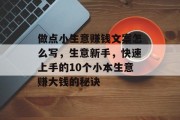 做点小生意赚钱文案怎么写,生意新手,快速上手的10个小本生意赚大钱的秘诀 做点小生意赚钱文案怎么写,生意新手,快速上手的10个小本生意赚大钱的秘诀