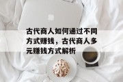 古代商人如何通过不同方式赚钱,古代商人多元赚钱方式解析