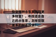 投资哪种小生意赚取更多财富?,寻找适合自己的小生意,怎样获取更多的财富投资? 投资哪种小生意赚取更多财富?,寻找适合自己的小生意,怎样获取更多的财富投资?