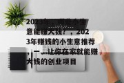2023年,哪些小生意能赚大钱?,2023年赚钱的小生意推荐,一、让你在家就能赚大钱的创业项目 2023年,哪些小生意能赚大钱?,2023年赚钱的小生意推荐,一、让你在家就能赚大钱的创业项目