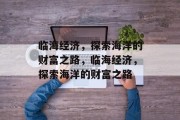 临海经济,探索海洋的财富之路,临海经济,探索海洋的财富之路