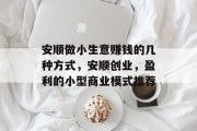 安顺做小生意赚钱的几种方式,安顺创业,盈利的小型商业模式推荐 安顺做小生意赚钱的几种方式,安顺创业,盈利的小型商业模式推荐