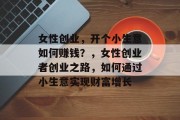 女性创业，开个小生意如何赚钱？，女性创业者创业之路，如何通过小生意实现财富增长