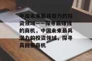 中国未来最具潜力的投资领域——探寻最赚钱的商机,中国未来最具潜力的投资领域,探寻高回报商机 中国未来最具潜力的投资领域——探寻最赚钱的商机,中国未来最具潜力的投资领域,探寻高回报商机