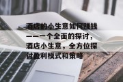 酒店的小生意如何赚钱——一个全面的探讨,酒店小生意,全方位探讨盈利模式和策略 酒店的小生意如何赚钱——一个全面的探讨,酒店小生意,全方位探讨盈利模式和策略