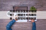 代理什么小生意好赚钱呢?,揭秘十大代理行业,让你轻松赚取财富 代理什么小生意好赚钱呢?,揭秘十大代理行业,让你轻松赚取财富