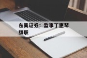 东吴证券:监事丁惠琴辞职 东吴证券:监事丁惠琴辞职