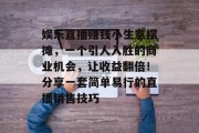娱乐直播赚钱小生意摆摊,一个引人入胜的商业机会,让收益翻倍!分享一套简单易行的直播销售技巧 娱乐直播赚钱小生意摆摊,一个引人入胜的商业机会,让收益翻倍!分享一套简单易行的直播销售技巧