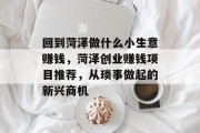 回到菏泽做什么小生意赚钱,菏泽创业赚钱项目推荐,从琐事做起的新兴商机 回到菏泽做什么小生意赚钱,菏泽创业赚钱项目推荐,从琐事做起的新兴商机