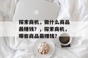 探索商机，做什么商品最赚钱？，探索商机，哪些商品最赚钱？