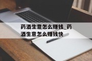 药酒生意怎么赚钱_药酒生意怎么赚钱快