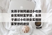 女孩子如何通过小吃创业实现财富梦想,女孩子通过小吃创业实现财富梦想的途径 女孩子如何通过小吃创业实现财富梦想,女孩子通过小吃创业实现财富梦想的途径