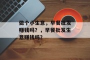 做个小生意，早餐批发赚钱吗？，早餐批发生意赚钱吗？